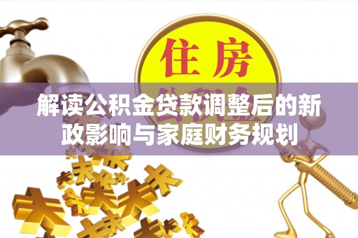 姜堰解读公积金贷款调整后的新政影响与家庭财务规划