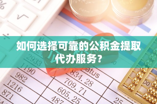 姜堰如何选择可靠的公积金提取代办服务？