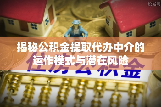 姜堰揭秘公积金提取代办中介的运作模式与潜在风险