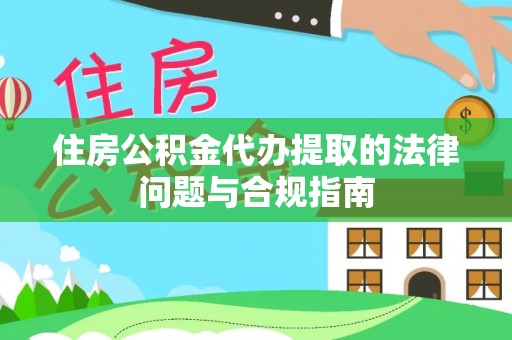 姜堰住房公积金代办提取的法律问题与合规指南