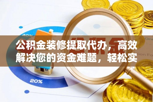 姜堰公积金装修提取代办，高效解决您的资金难题，轻松实现家居梦想