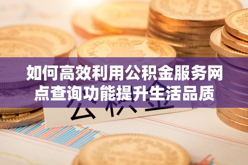 姜堰如何高效利用公积金服务网点查询功能提升生活品质