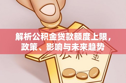姜堰解析公积金贷款额度上限，政策、影响与未来趋势