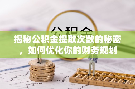 姜堰揭秘公积金提取次数的秘密，如何优化你的财务规划