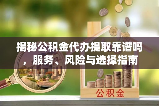 姜堰揭秘公积金代办提取靠谱吗，服务、风险与选择指南