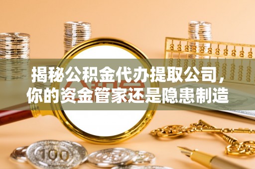 姜堰揭秘公积金代办提取公司，你的资金管家还是隐患制造者？