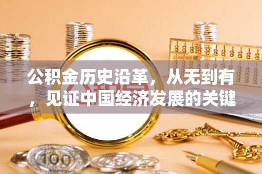 姜堰公积金历史沿革，从无到有，见证中国经济发展的关键一步