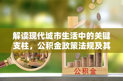 姜堰解读现代城市生活中的关键支柱，公积金政策法规及其深远影响