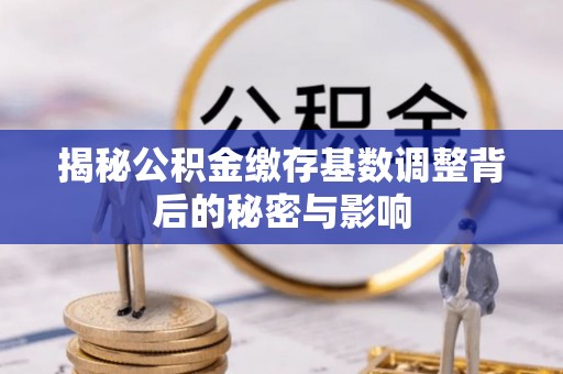 姜堰揭秘公积金缴存基数调整背后的秘密与影响