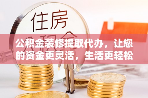 姜堰公积金装修提取代办，让您的资金更灵活，生活更轻松