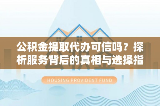 姜堰公积金提取代办可信吗？探析服务背后的真相与选择指南