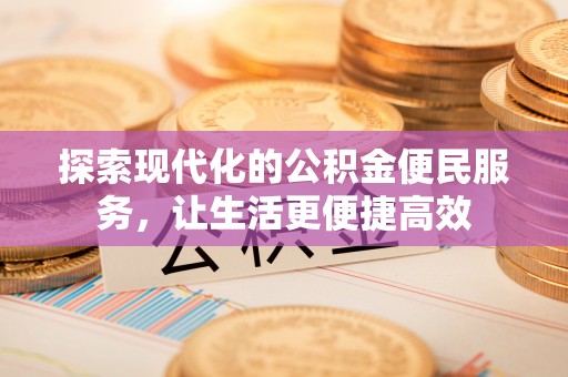 姜堰探索现代化的公积金便民服务，让生活更便捷高效