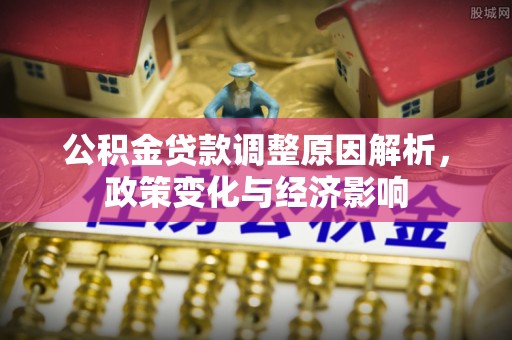 姜堰公积金贷款调整原因解析，政策变化与经济影响