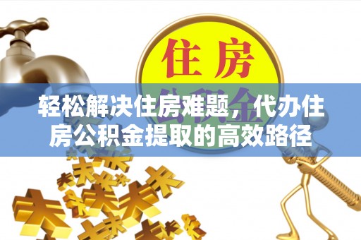 姜堰轻松解决住房难题，代办住房公积金提取的高效路径