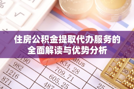 姜堰住房公积金提取代办服务的全面解读与优势分析