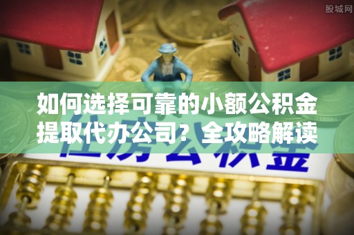 姜堰如何选择可靠的小额公积金提取代办公司？全攻略解读