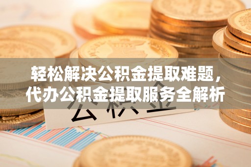 姜堰轻松解决公积金提取难题，代办公积金提取服务全解析