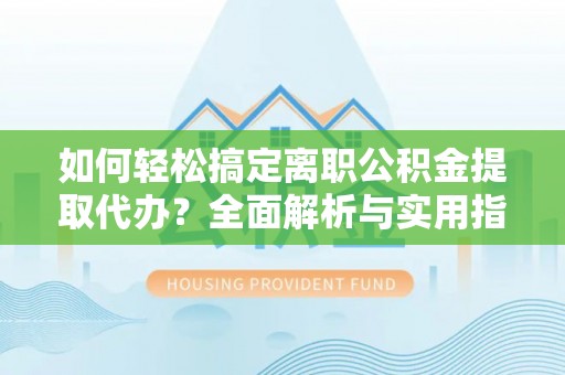 姜堰如何轻松搞定离职公积金提取代办？全面解析与实用指南