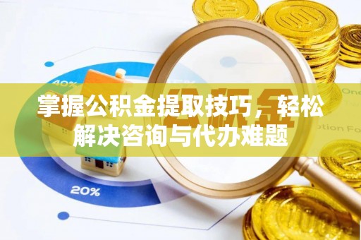 姜堰掌握公积金提取技巧，轻松解决咨询与代办难题