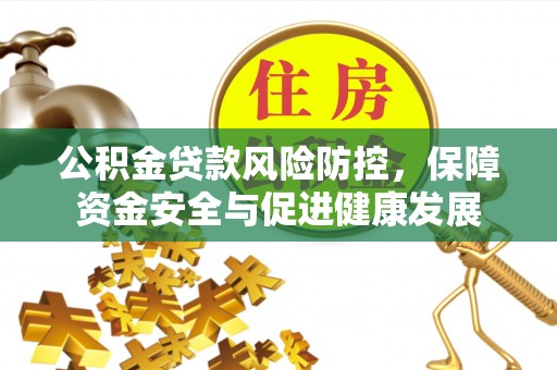 姜堰公积金贷款风险防控，保障资金安全与促进健康发展