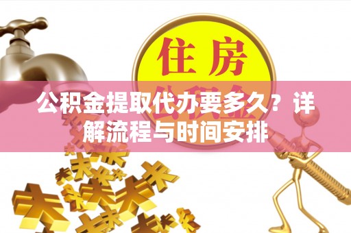 姜堰公积金提取代办要多久？详解流程与时间安排