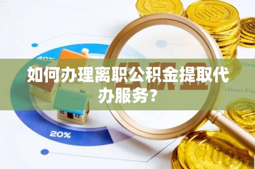 姜堰如何办理离职公积金提取代办服务？