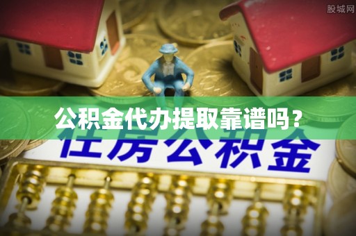姜堰公积金代办提取靠谱吗？