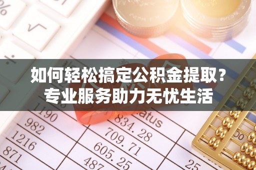 姜堰如何轻松搞定公积金提取？专业服务助力无忧生活