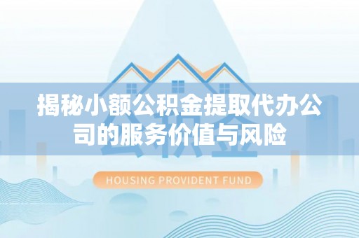 姜堰揭秘小额公积金提取代办公司的服务价值与风险
