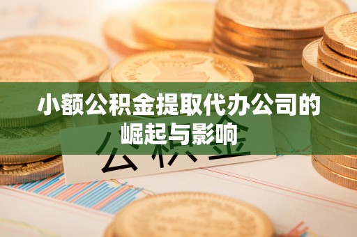 姜堰小额公积金提取代办公司的崛起与影响