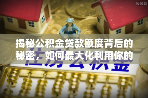 姜堰揭秘公积金贷款额度背后的秘密，如何最大化利用你的福利？
