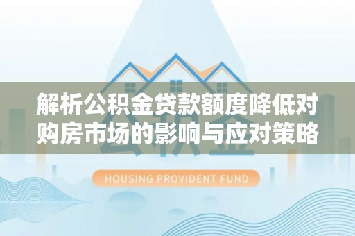 姜堰解析公积金贷款额度降低对购房市场的影响与应对策略
