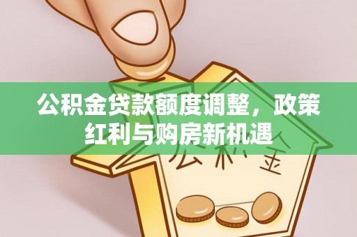 姜堰公积金贷款额度调整，政策红利与购房新机遇
