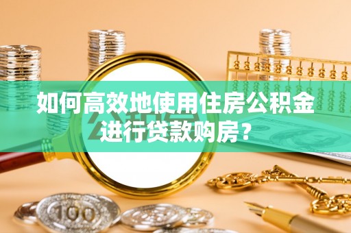 姜堰如何高效地使用住房公积金进行贷款购房？