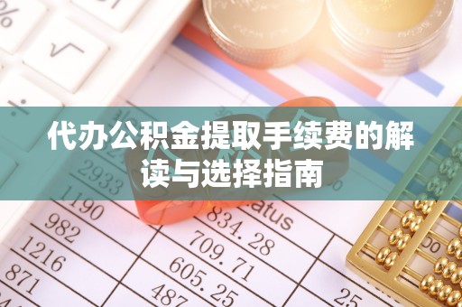 姜堰代办公积金提取手续费的解读与选择指南