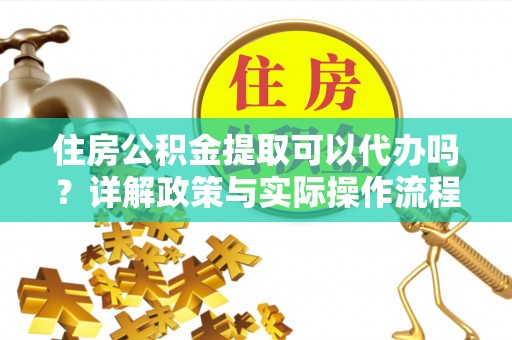 姜堰住房公积金提取可以代办吗？详解政策与实际操作流程