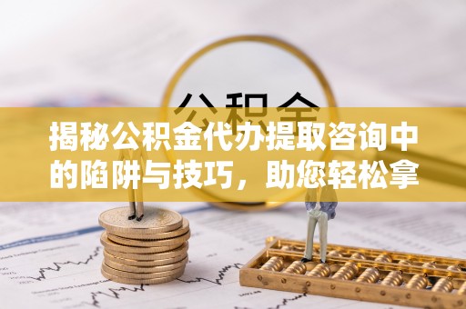 姜堰揭秘公积金代办提取咨询中的陷阱与技巧，助您轻松拿回属于自己的钱