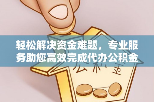 姜堰轻松解决资金难题，专业服务助您高效完成代办公积金提取