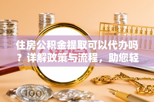 姜堰住房公积金提取可以代办吗？详解政策与流程，助您轻松解决疑问