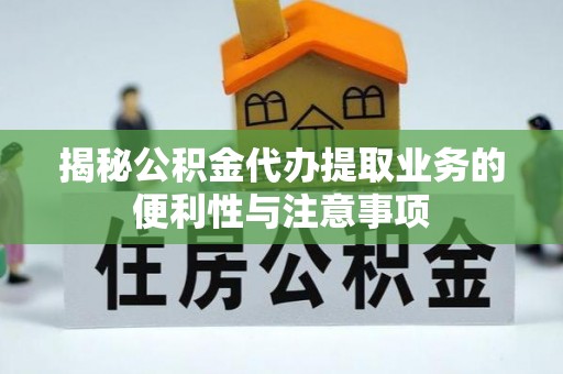 姜堰揭秘公积金代办提取业务的便利性与注意事项