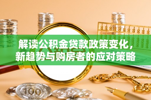 姜堰解读公积金贷款政策变化，新趋势与购房者的应对策略