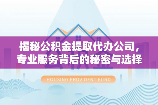 姜堰揭秘公积金提取代办公司，专业服务背后的秘密与选择指南