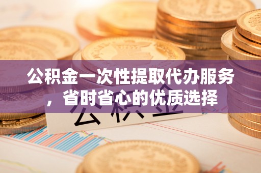 姜堰公积金一次性提取代办服务，省时省心的优质选择