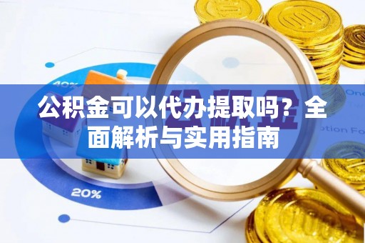 姜堰公积金可以代办提取吗？全面解析与实用指南