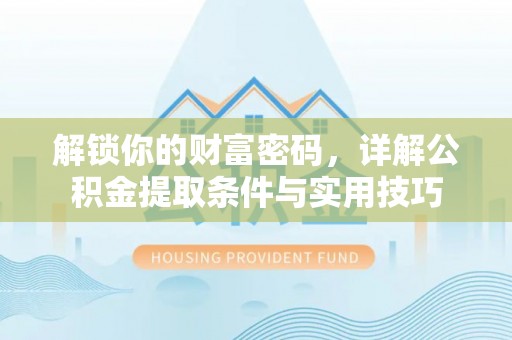 姜堰解锁你的财富密码，详解公积金提取条件与实用技巧