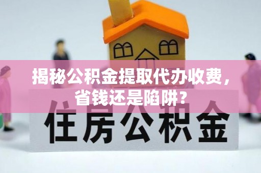 姜堰揭秘公积金提取代办收费，省钱还是陷阱？