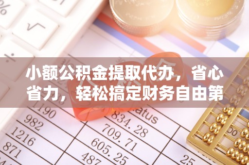 姜堰小额公积金提取代办，省心省力，轻松搞定财务自由第一步