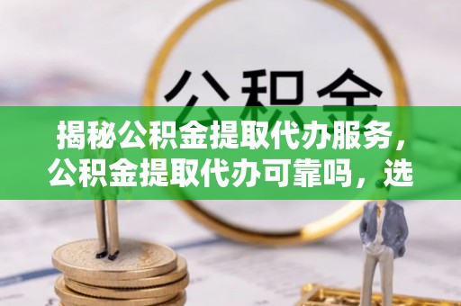 姜堰揭秘公积金提取代办服务，公积金提取代办可靠吗，选择需谨慎