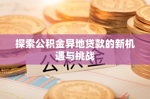 姜堰探索公积金异地贷款的新机遇与挑战