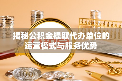 姜堰揭秘公积金提取代办单位的运营模式与服务优势